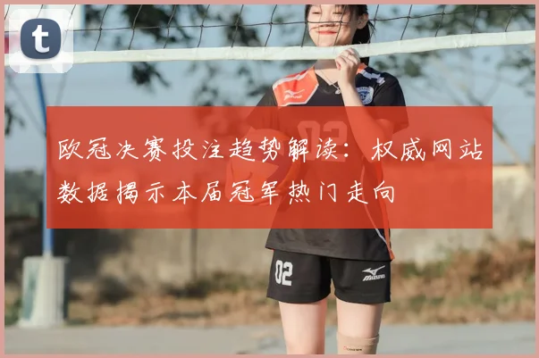 欧冠决赛投注趋势解读：权威网站数据揭示本届冠军热门走向