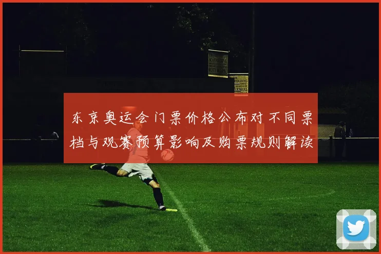 东京奥运会门票价格公布对不同票档与观赛预算影响及购票规则解读