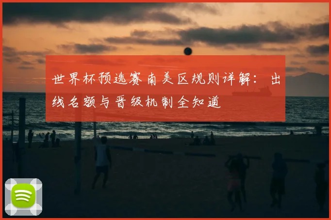 世界杯预选赛南美区规则详解：出线名额与晋级机制全知道