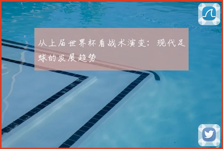 从上届世界杯看战术演变：现代足球的发展趋势
