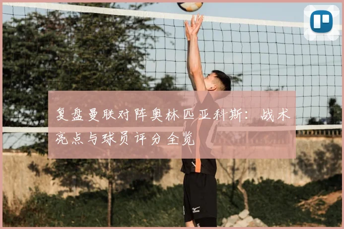 复盘曼联对阵奥林匹亚科斯：战术亮点与球员评分全览