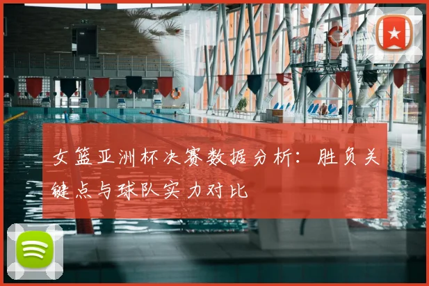 女篮亚洲杯决赛数据分析：胜负关键点与球队实力对比