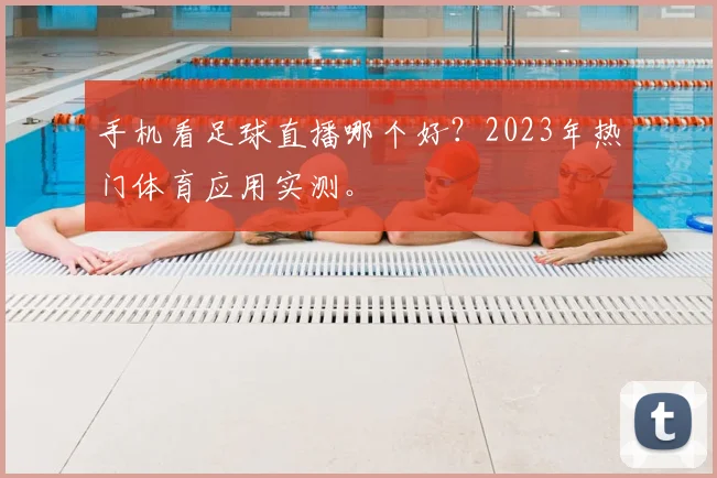 手机看足球直播哪个好？2023年热门体育应用实测。