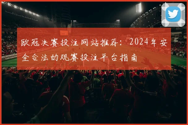 欧冠决赛投注网站推荐：2024年安全合法的观赛投注平台指南