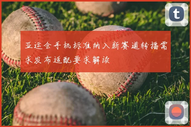 亚运会手机标准纳入新赛道转播需求发布适配要求解读