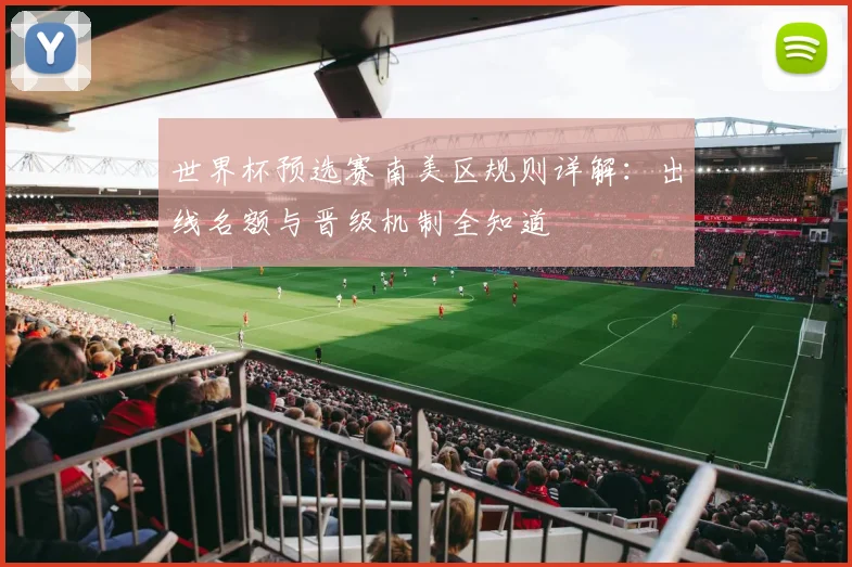 世界杯预选赛南美区规则详解：出线名额与晋级机制全知道
