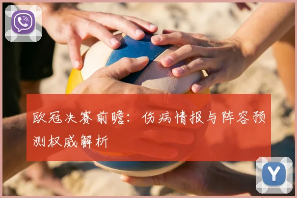 欧冠决赛前瞻：伤病情报与阵容预测权威解析