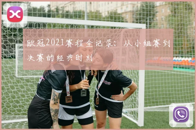 欧冠2021赛程全记录：从小组赛到决赛的经典时刻