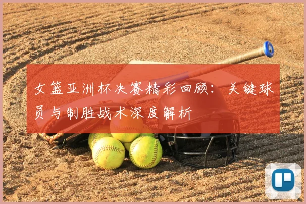 女篮亚洲杯决赛精彩回顾：关键球员与制胜战术深度解析