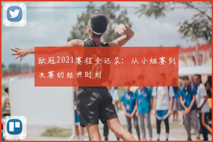 欧冠2021赛程全记录：从小组赛到决赛的经典时刻