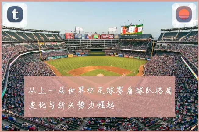 从上一届世界杯足球赛看球队格局变化与新兴势力崛起