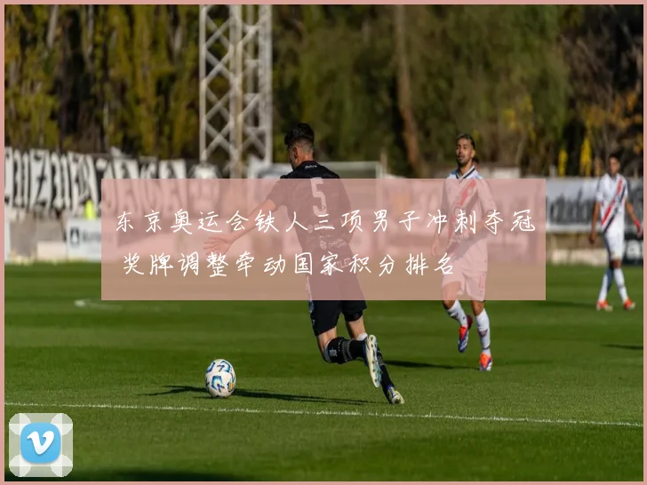 东京奥运会铁人三项男子冲刺夺冠 奖牌调整牵动国家积分排名