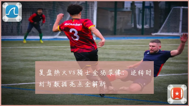 复盘热火vs骑士全场录像：逆转时刻与数据亮点全解析